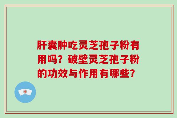 囊肿吃灵芝孢子粉有用吗?破壁灵芝孢子粉的功效与作用有哪些? 囊肿吃灵芝孢子粉有用吗?破壁灵芝孢子粉的功效与作用有哪些?