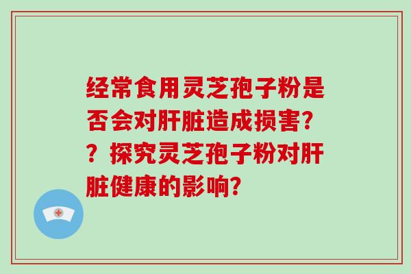 经常食用灵芝孢子粉是否会对造成损害？？探究灵芝孢子粉对健康的影响？
