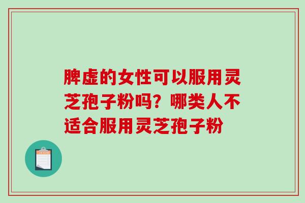 脾虚的女性可以服用灵芝孢子粉吗？哪类人不适合服用灵芝孢子粉