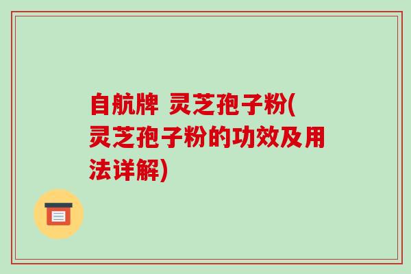 自航牌 灵芝孢子粉(灵芝孢子粉的功效及用法详解) 自航牌 灵芝孢子粉(灵芝孢子粉的功效及用法详解)