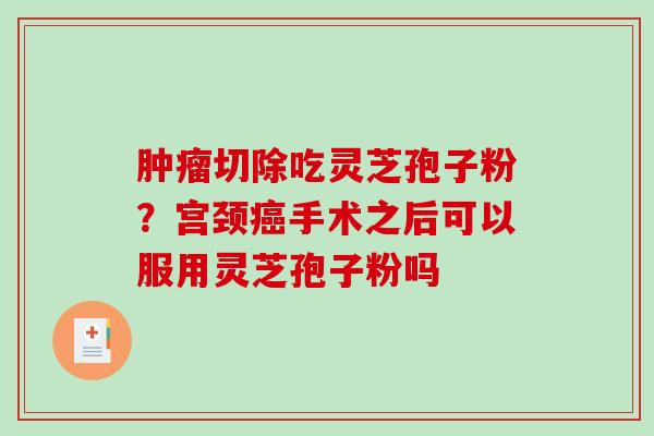 切除吃灵芝孢子粉？宫颈手术之后可以服用灵芝孢子粉吗