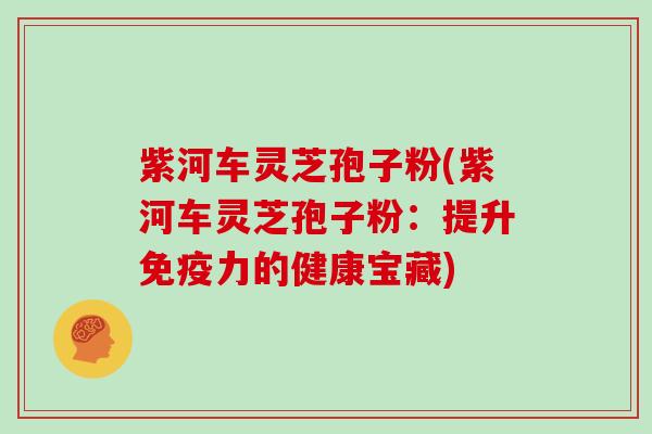 紫河车灵芝孢子粉(紫河车灵芝孢子粉：提升免疫力的健康宝藏)