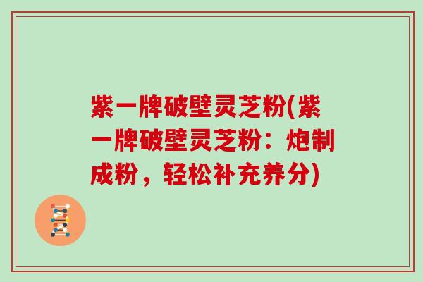 紫一牌破壁灵芝粉(紫一牌破壁灵芝粉：炮制成粉，轻松补充养分)