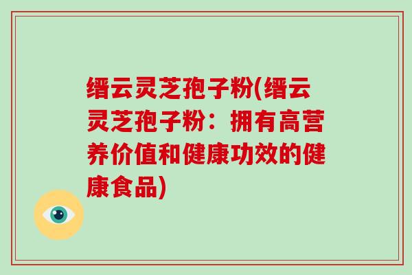 缙云灵芝孢子粉(缙云灵芝孢子粉：拥有高营养价值和健康功效的健康食品)