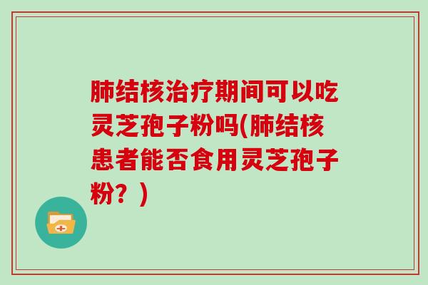 结核期间可以吃灵芝孢子粉吗(结核患者能否食用灵芝孢子粉？)