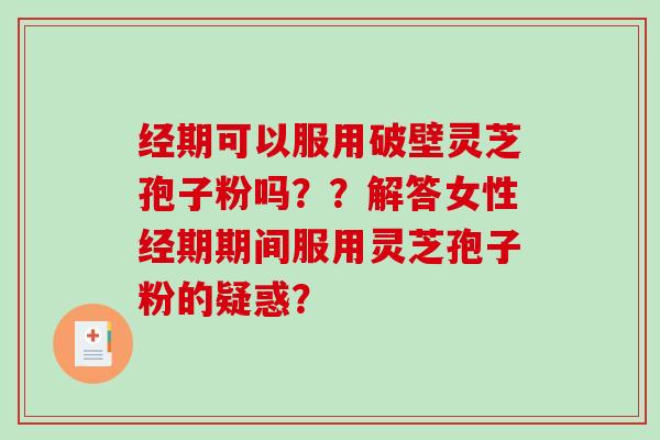 经期可以服用破壁灵芝孢子粉吗？？解答女性经期期间服用灵芝孢子粉的疑惑？