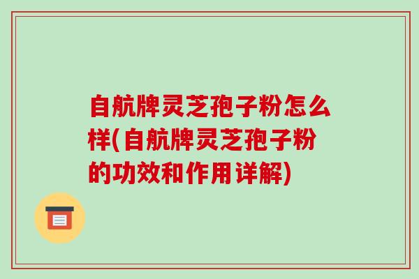 自航牌灵芝孢子粉怎么样(自航牌灵芝孢子粉的功效和作用详解)
