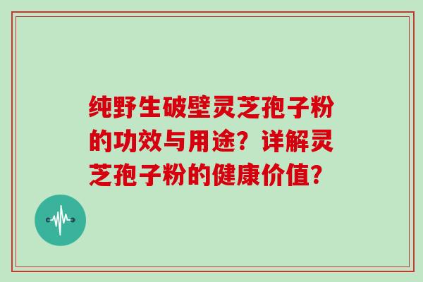 纯野生破壁灵芝孢子粉的功效与用途？详解灵芝孢子粉的健康价值？