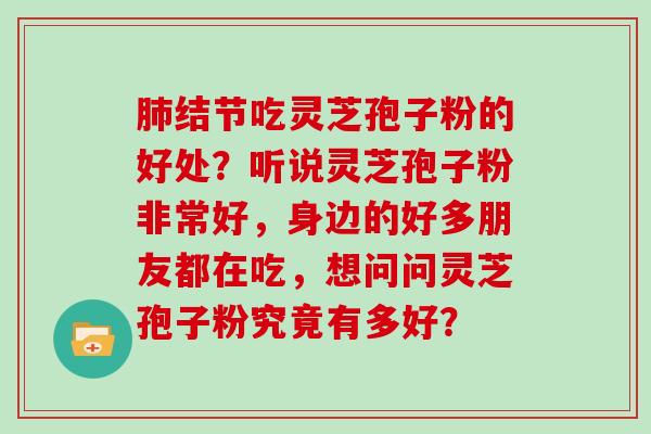 结节吃灵芝孢子粉的好处？听说灵芝孢子粉非常好，身边的好多朋友都在吃，想问问灵芝孢子粉究竟有多好？
