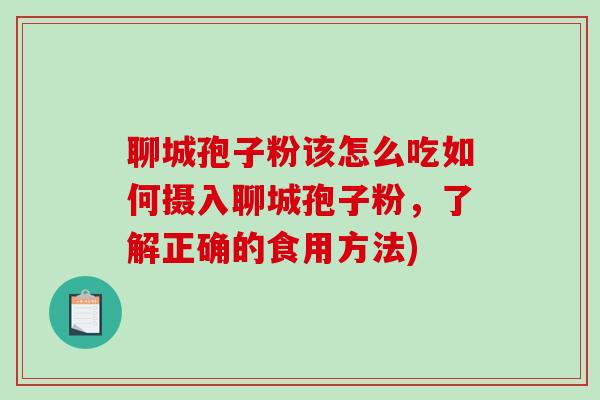 聊城孢子粉该怎么吃如何摄入聊城孢子粉，了解正确的食用方法)