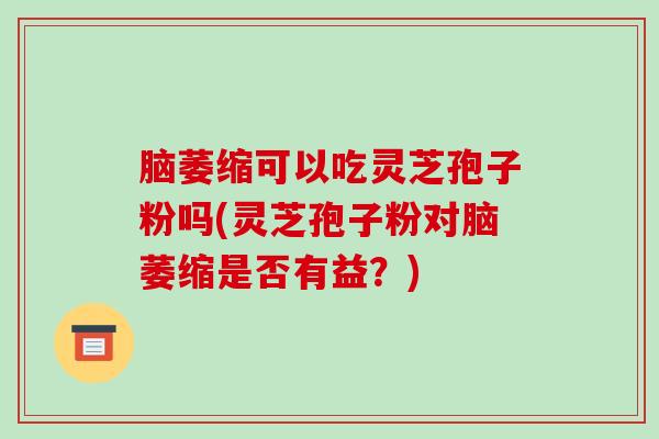 脑萎缩可以吃灵芝孢子粉吗(灵芝孢子粉对脑萎缩是否有益？)