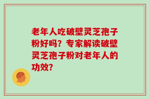 老年人吃破壁灵芝孢子粉好吗?专家解读破壁灵芝孢子粉对老年人的功效? 老年人吃破壁灵芝孢子粉好吗?专家解读破壁灵芝孢子粉对老年人的功效?