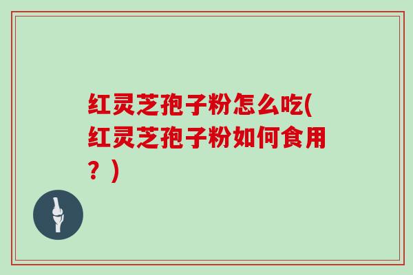 红灵芝孢子粉怎么吃(红灵芝孢子粉如何食用？)