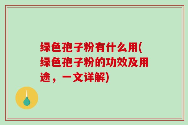 绿色孢子粉有什么用(绿色孢子粉的功效及用途,一文详解) 绿色孢子粉有什么用(绿色孢子粉的功效及用途,一文详解)