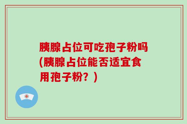 胰腺占位可吃孢子粉吗(胰腺占位能否适宜食用孢子粉？)