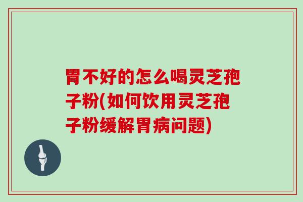 胃不好的怎么喝灵芝孢子粉(如何饮用灵芝孢子粉缓解胃问题) 胃不好的怎么喝灵芝孢子粉(如何饮用灵芝孢子粉缓解胃问题)
