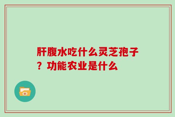 腹水吃什么灵芝孢子？功能农业是什么