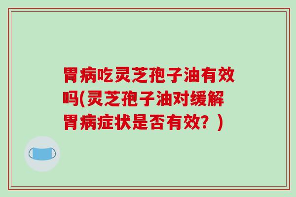 胃吃灵芝孢子油有效吗(灵芝孢子油对缓解胃症状是否有效？)