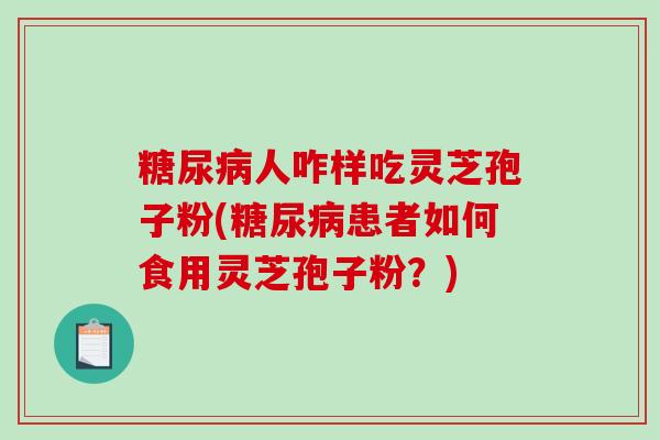 人咋样吃灵芝孢子粉(患者如何食用灵芝孢子粉?) 人咋样吃灵芝孢子粉(患者如何食用灵芝孢子粉?)