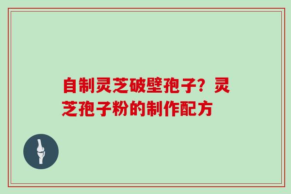 自制灵芝破壁孢子？灵芝孢子粉的制作配方
