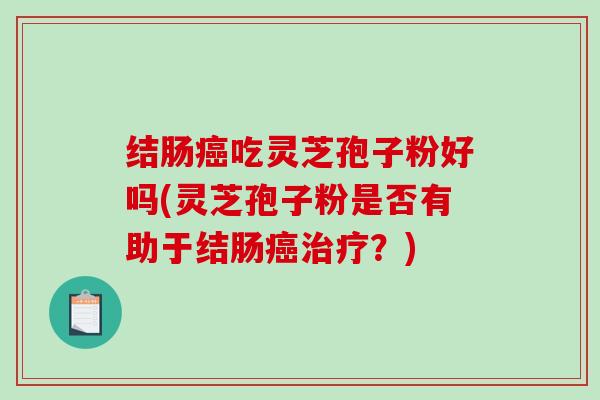 结肠吃灵芝孢子粉好吗(灵芝孢子粉是否有助于结肠？)