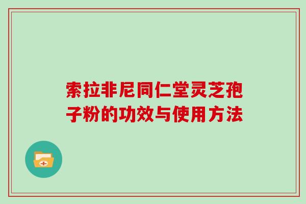 索拉非尼同仁堂灵芝孢子粉的功效与使用方法 索拉非尼同仁堂灵芝孢子粉的功效与使用方法