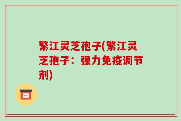 繁江灵芝孢子(繁江灵芝孢子：强力免疫调节剂)