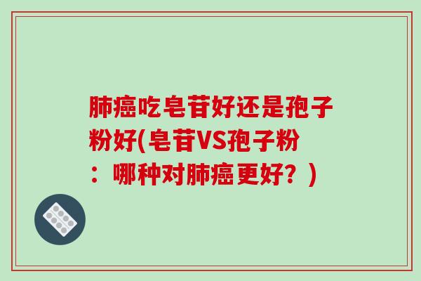 吃皂苷好还是孢子粉好(皂苷VS孢子粉：哪种对更好？)