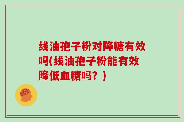 线油孢子粉对降糖有效吗(线油孢子粉能有效降低吗？)