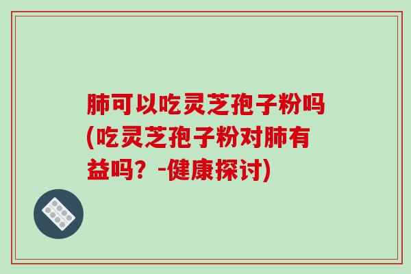 可以吃灵芝孢子粉吗(吃灵芝孢子粉对有益吗？-健康探讨)