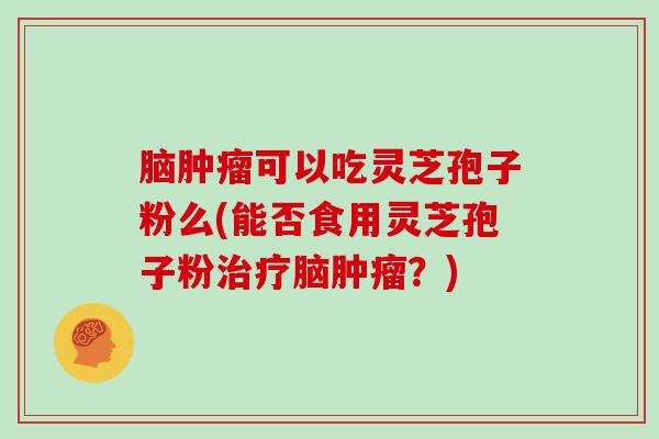 脑可以吃灵芝孢子粉么(能否食用灵芝孢子粉脑？)