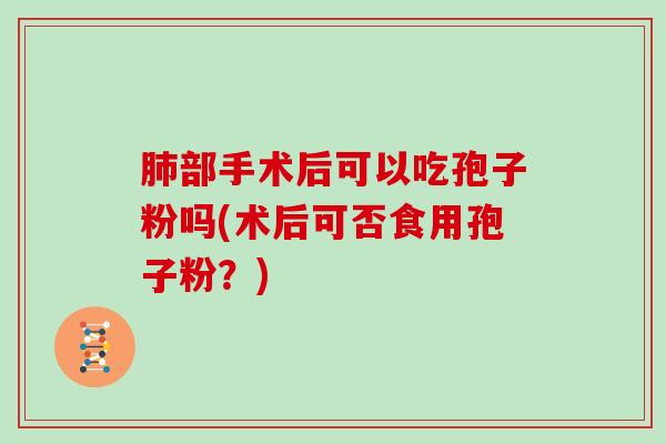 部手术后可以吃孢子粉吗(术后可否食用孢子粉?) 部手术后可以吃孢子粉吗(术后可否食用孢子粉?)