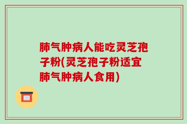 气肿人能吃灵芝孢子粉(灵芝孢子粉适宜气肿人食用) 气肿人能吃灵芝孢子粉(灵芝孢子粉适宜气肿人食用)