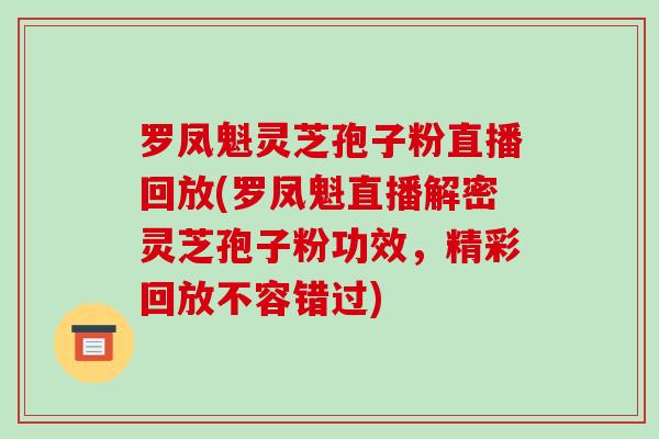 罗凤魁灵芝孢子粉直播回放(罗凤魁直播解密灵芝孢子粉功效，精彩回放不容错过)