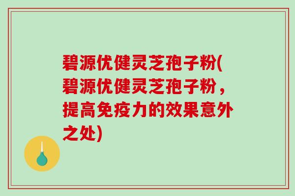 碧源优健灵芝孢子粉(碧源优健灵芝孢子粉，提高免疫力的效果意外之处)