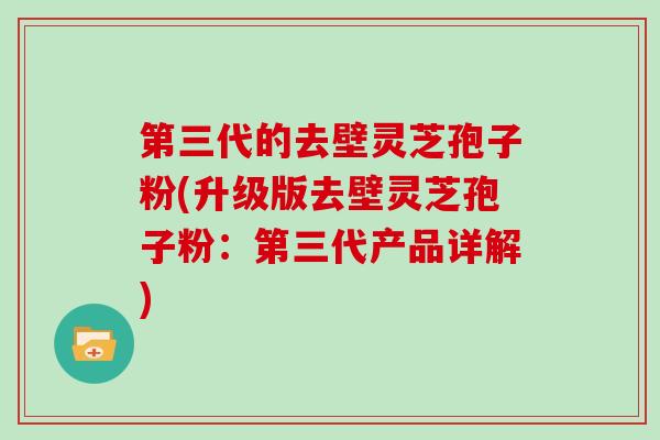 第三代的去壁灵芝孢子粉(升级版去壁灵芝孢子粉:第三代产品详解) 第三代的去壁灵芝孢子粉(升级版去壁灵芝孢子粉:第三代产品详解)