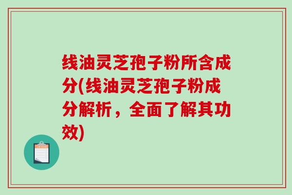 线油灵芝孢子粉所含成分(线油灵芝孢子粉成分解析，全面了解其功效)