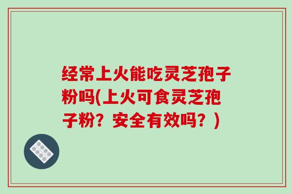 经常上火能吃灵芝孢子粉吗(上火可食灵芝孢子粉?安全有效吗?) 经常上火能吃灵芝孢子粉吗(上火可食灵芝孢子粉?安全有效吗?)