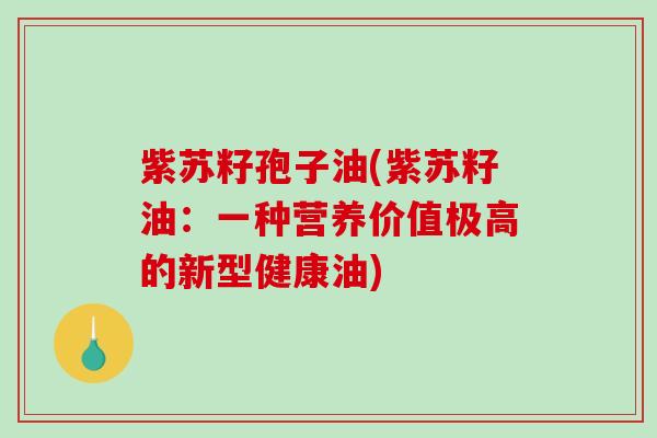 紫苏籽孢子油(紫苏籽油：一种营养价值极高的新型健康油)