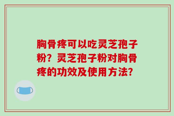 胸骨疼可以吃灵芝孢子粉?灵芝孢子粉对胸骨疼的功效及使用方法? 胸骨疼可以吃灵芝孢子粉?灵芝孢子粉对胸骨疼的功效及使用方法?
