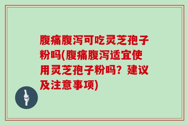 腹痛可吃灵芝孢子粉吗(腹痛适宜使用灵芝孢子粉吗？建议及注意事项)