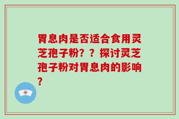 胃息肉是否适合食用灵芝孢子粉？？探讨灵芝孢子粉对胃息肉的影响？