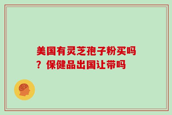 美国有灵芝孢子粉买吗？保健品出国让带吗