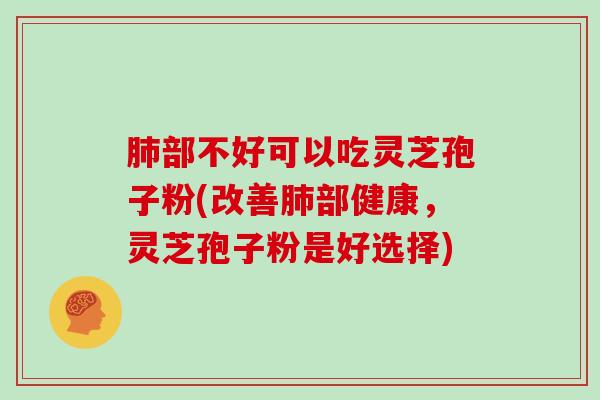 部不好可以吃灵芝孢子粉(改善部健康，灵芝孢子粉是好选择)