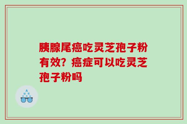 胰腺尾吃灵芝孢子粉有效?症可以吃灵芝孢子粉吗 胰腺尾吃灵芝孢子粉有效?症可以吃灵芝孢子粉吗