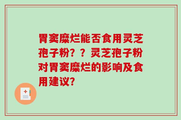 胃窦糜烂能否食用灵芝孢子粉？？灵芝孢子粉对胃窦糜烂的影响及食用建议？