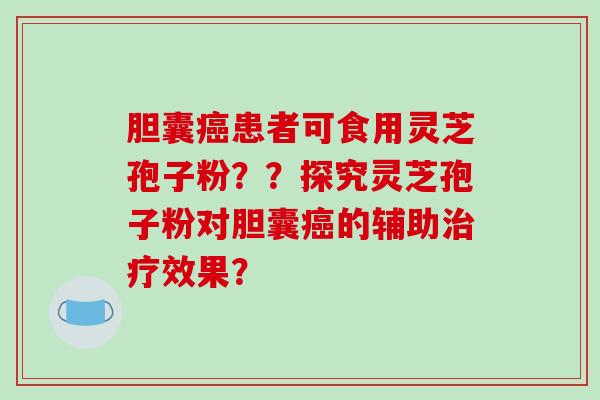 胆囊患者可食用灵芝孢子粉??探究灵芝孢子粉对胆囊的辅助效果? 胆囊患者可食用灵芝孢子粉??探究灵芝孢子粉对胆囊的辅助效果?