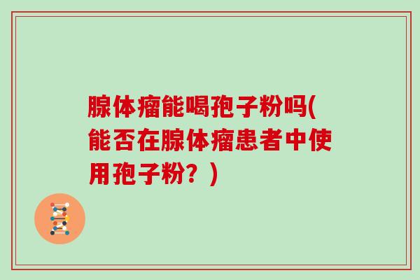 腺体瘤能喝孢子粉吗(能否在腺体瘤患者中使用孢子粉？)