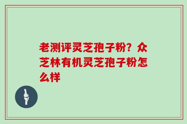 老测评灵芝孢子粉?众芝林有机灵芝孢子粉怎么样 老测评灵芝孢子粉?众芝林有机灵芝孢子粉怎么样