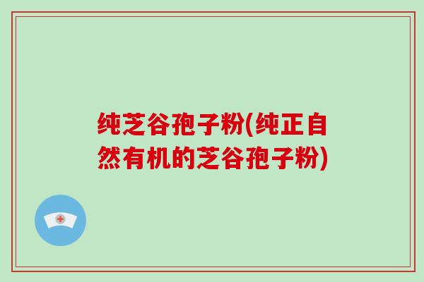 纯芝谷孢子粉(纯正自然有机的芝谷孢子粉)